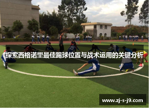 探索西格诺里最佳踢球位置与战术运用的关键分析