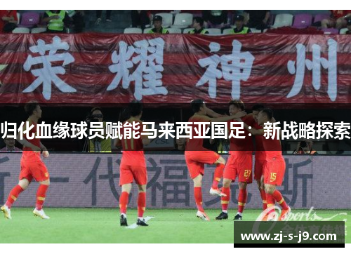 归化血缘球员赋能马来西亚国足：新战略探索