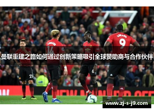 曼联重建之路如何通过创新策略吸引全球赞助商与合作伙伴