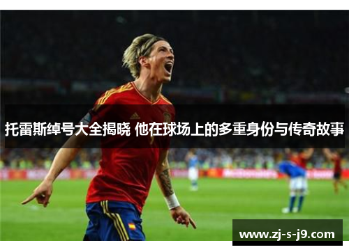托雷斯绰号大全揭晓 他在球场上的多重身份与传奇故事