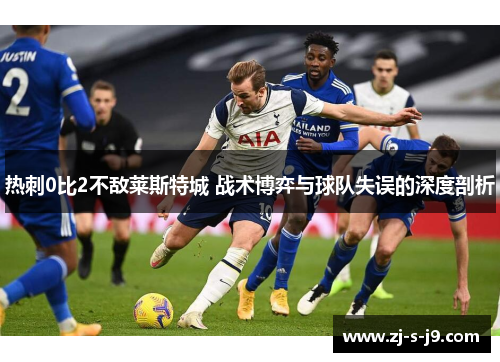 热刺0比2不敌莱斯特城 战术博弈与球队失误的深度剖析
