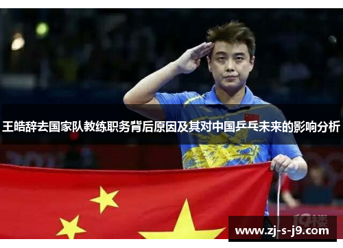 王皓辞去国家队教练职务背后原因及其对中国乒乓未来的影响分析