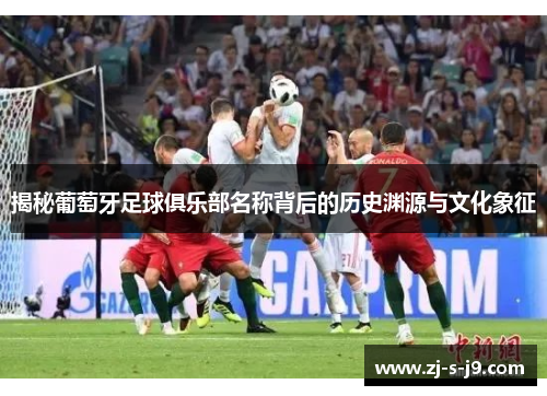 揭秘葡萄牙足球俱乐部名称背后的历史渊源与文化象征
