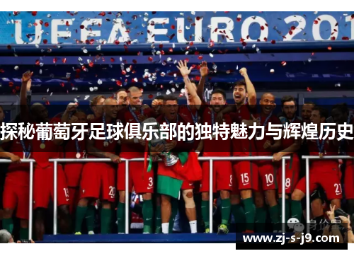 探秘葡萄牙足球俱乐部的独特魅力与辉煌历史