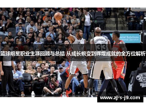 篮球明星职业生涯回顾与总结 从成长蜕变到辉煌成就的全方位解析