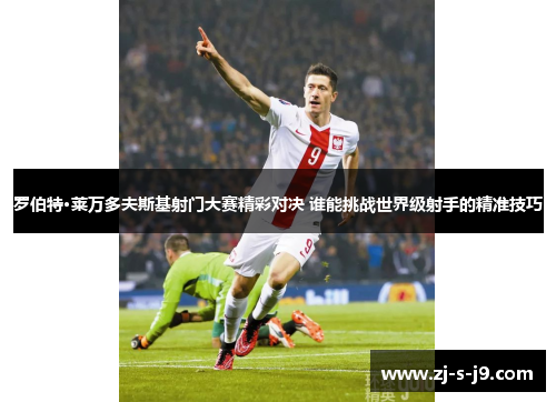 罗伯特·莱万多夫斯基射门大赛精彩对决 谁能挑战世界级射手的精准技巧