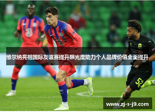 维尔纳亮相国际友谊赛提升曝光度助力个人品牌价值全面提升