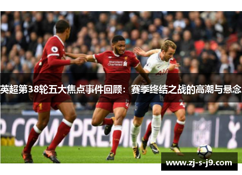 英超第38轮五大焦点事件回顾：赛季终结之战的高潮与悬念