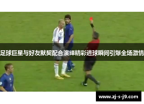足球巨星与好友默契配合演绎精彩进球瞬间引爆全场激情