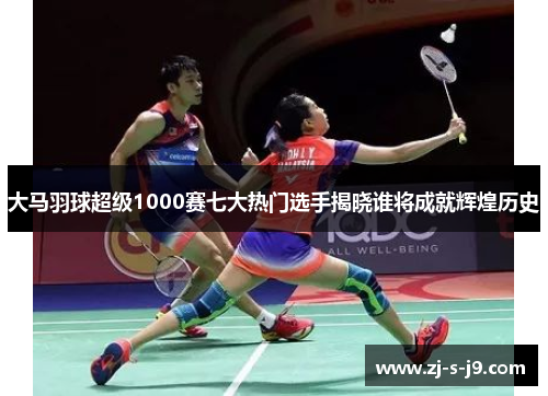 大马羽球超级1000赛七大热门选手揭晓谁将成就辉煌历史