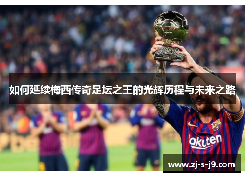 如何延续梅西传奇足坛之王的光辉历程与未来之路