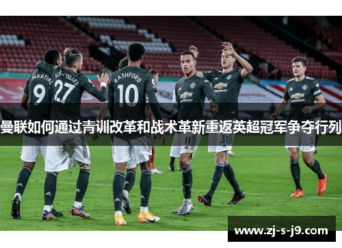 曼联如何通过青训改革和战术革新重返英超冠军争夺行列