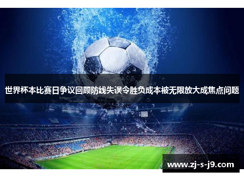 世界杯本比赛日争议回顾防线失误令胜负成本被无限放大成焦点问题