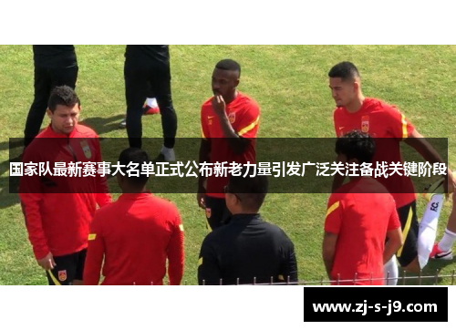 国家队最新赛事大名单正式公布新老力量引发广泛关注备战关键阶段
