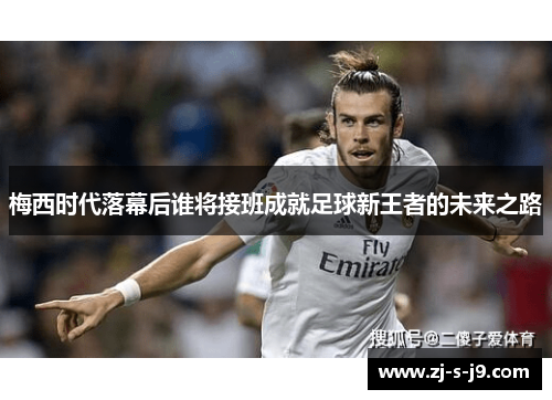 梅西时代落幕后谁将接班成就足球新王者的未来之路