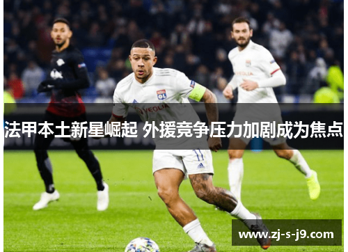 法甲本土新星崛起 外援竞争压力加剧成为焦点