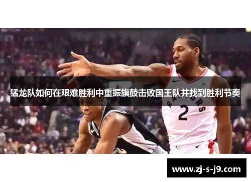 猛龙队如何在艰难胜利中重振旗鼓击败国王队并找到胜利节奏