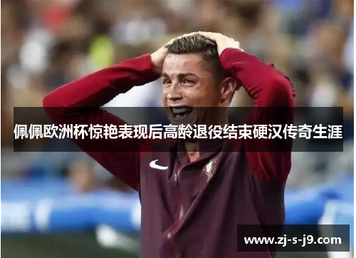 佩佩欧洲杯惊艳表现后高龄退役结束硬汉传奇生涯