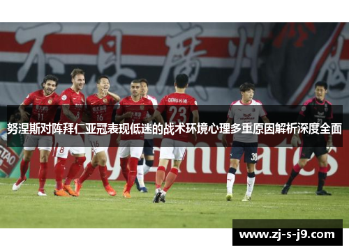 努涅斯对阵拜仁亚冠表现低迷的战术环境心理多重原因解析深度全面