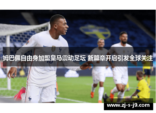 姆巴佩自由身加盟皇马震动足坛 新篇章开启引发全球关注