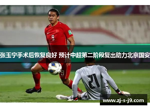 张玉宁手术后恢复良好 预计中超第二阶段复出助力北京国安