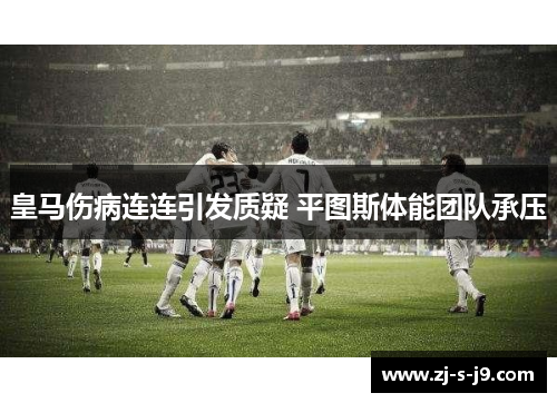 皇马伤病连连引发质疑 平图斯体能团队承压