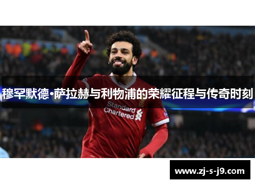 穆罕默德·萨拉赫与利物浦的荣耀征程与传奇时刻