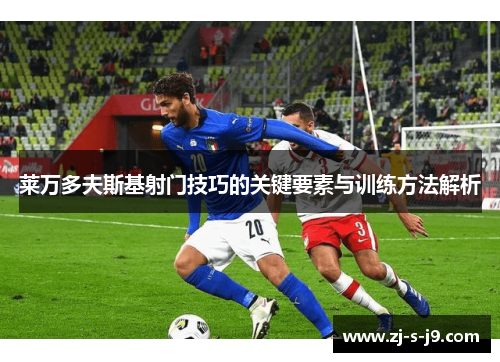 莱万多夫斯基射门技巧的关键要素与训练方法解析