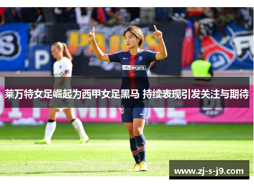 莱万特女足崛起为西甲女足黑马 持续表现引发关注与期待