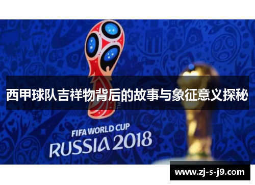 西甲球队吉祥物背后的故事与象征意义探秘