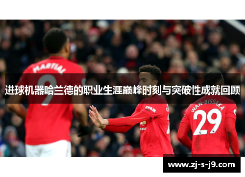 进球机器哈兰德的职业生涯巅峰时刻与突破性成就回顾