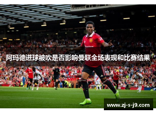 阿玛德进球被吹是否影响曼联全场表现和比赛结果