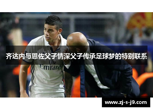 齐达内与恩佐父子情深父子传承足球梦的特别联系